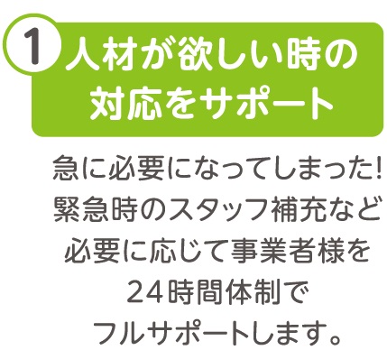 人材が欲しいときの対応をサポート、急に必要になってしまった！緊急時のスタッフ補充など必要に応じて事業者様を24時間体制でフルサポートします。
