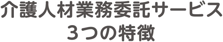 介護人材業務委託サービスの３つの特徴